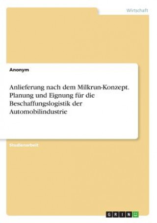 Kniha Anlieferung nach dem Milkrun-Konzept. Planung und Eignung fur die Beschaffungslogistik der Automobilindustrie Anonym