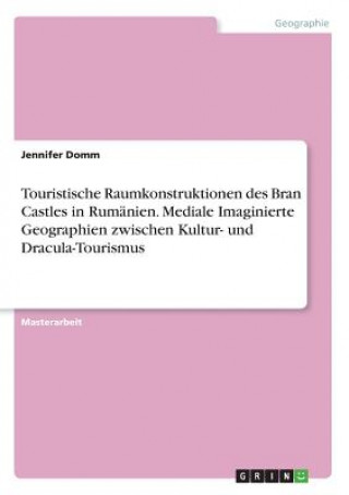 Kniha Touristische Raumkonstruktionen des Bran Castles in Rumänien. Mediale Imaginierte Geographien zwischen Kultur- und Dracula-Tourismus Jennifer Domm