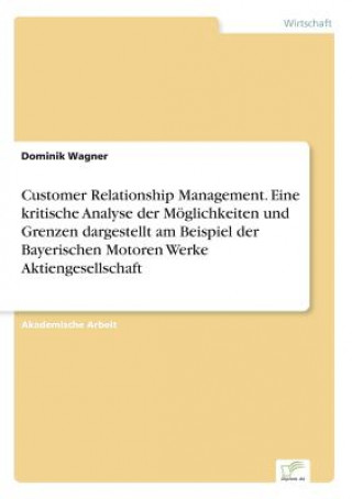 Книга Customer Relationship Management. Eine kritische Analyse der Moeglichkeiten und Grenzen dargestellt am Beispiel der Bayerischen Motoren Werke Aktienge DOMINIK WAGNER