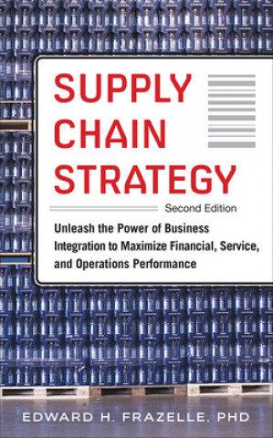 Knjiga Supply Chain Strategy, Second Edition: Unleash the Power of Business Integration to Maximize Financial, Service, and Operations Performance Edward Frazelle