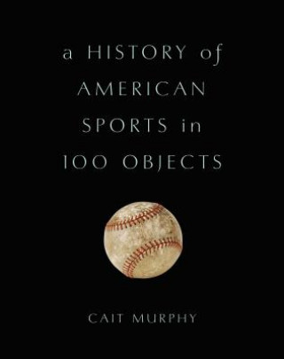 Kniha History of American Sports in 100 Objects Cait Murphy