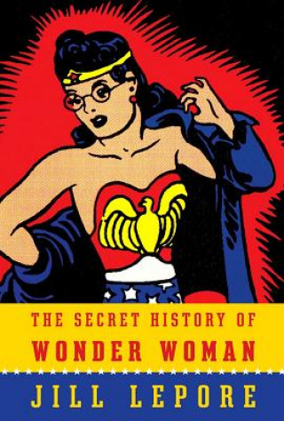 Kniha The Secret History of Wonder Woman Jill Lepore