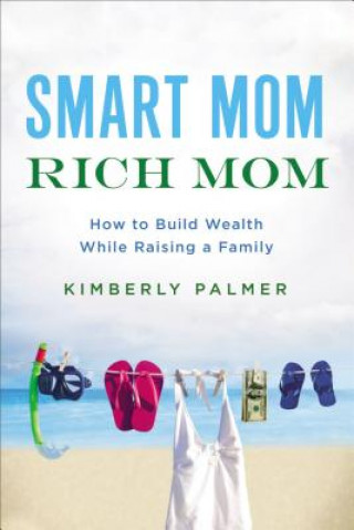 Könyv Smart Mom, Rich Mom: How to Build Wealth While Raising a Family Kimberly Palmer