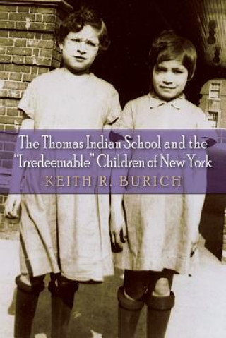 Kniha The Thomas Indian School and the Irredeemable Children of New York Keith R. Burich