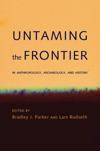 Kniha Untaming the Frontier in Anthropology, Archaeology, and History Bradley J. Parker