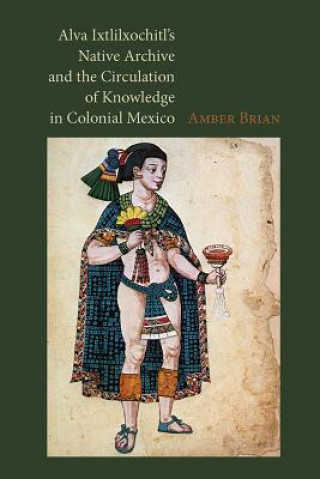 Książka Alva Ixtlilxochitl's Native Archive and the Circulation of Knowledge in Colonial Mexico Amber E. Brian