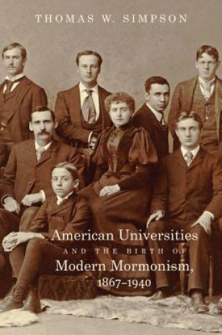 Kniha American Universities and the Birth of Modern Mormonism, 1867-1940 Thomas W. Simpson