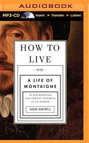 Digital How to Live Or a Life of Montaigne in One Question and Twenty Attempts at an Answer Sarah Bakewell