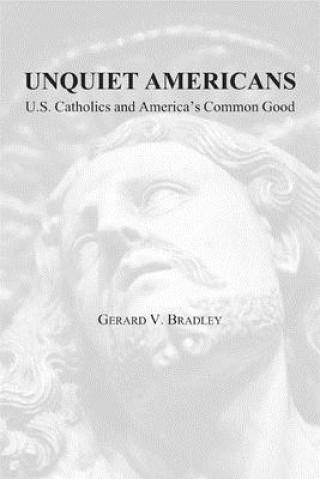 Könyv Unquiet Americans - U.S. Catholics, Moral Truth, and the Preservation of Civil Liberties Gerard V. Bradley