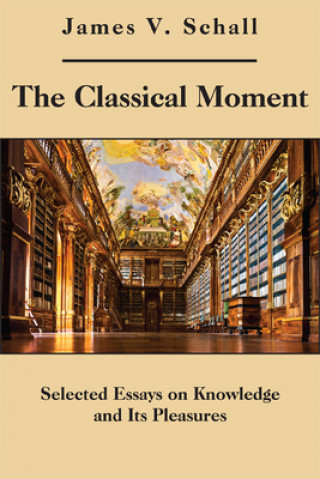Könyv Classical Moment - Selected Essays on Knowledge and Its Pleasures James V. Schall