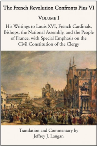 Książka French Revolution Confronts Pius VI - Volume 1: His Writings to Louis XVI, French Cardinals, Bishops, the National Assembly, and the People of Jeffrey J. Langan