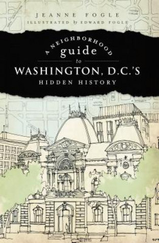 Libro A Neighborhood Guide to Washington D.C.'s Hidden History Jeanna Fogle