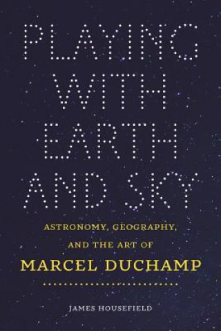 Książka Playing with Earth and Sky - Astronomy, Geography, and the Art of Marcel Duchamp James Housefield