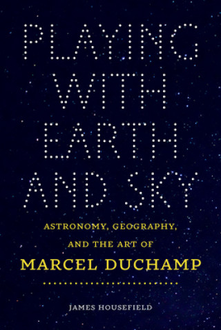 Książka Playing with Earth and Sky - Astronomy, Geography, and the Art of Marcel Duchamp James Housefield