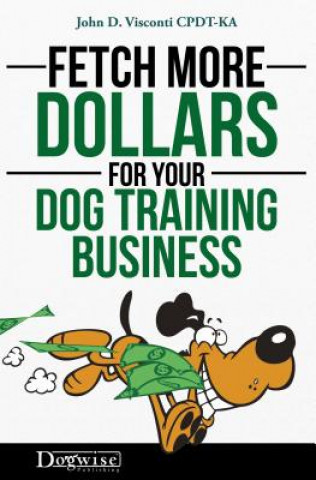Kniha Fetch More Dollars for Your Dog Training Business John D. Visconti