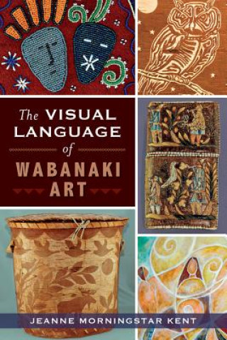 Kniha The Visual Language of Wabanaki Art Jeanne Morningstar Kent