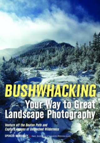 Kniha Bushwhacking Your Way To Great Landscape Photography Spencer Morrissey