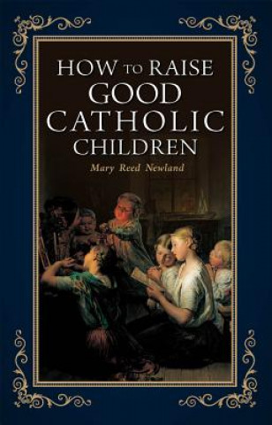 Книга How to Raise Good Catholic Children Mary Reed Newland