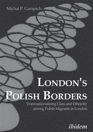 Kniha London`s Polish Borders - Transnationalizing Class and Ethnicity Among Polish Migrants in London Michal P. Garapich