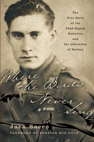 Kniha Where the Birds Never Sing: The True Story of the 92nd Signal Battalion and the Liberation of Dachau Jack Sacco