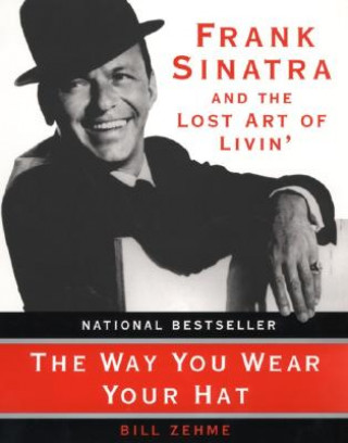 Kniha The Way You Wear Your Hat: Frank Sinatra and the Lost Art of Livin' Bill Zehme