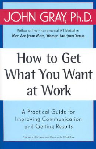 Book How to Get What You Want at Work: A Practical Guide for Improving Communication and Getting Results John Gray