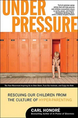 Carte Under Pressure: Rescuing Our Children from the Culture of Hyper-Parenting Carl Honore
