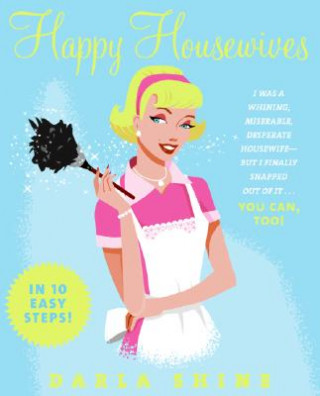 Knjiga Happy Housewives: I Was a Whining, Miserable, Desperate Housewife--But I Finally Snapped Out of It...You Can, Too! Darla Shine