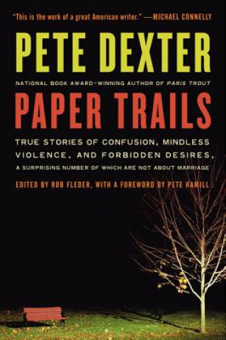 Carte Paper Trails: True Stories of Confusion, Mindless Violence, and Forbidden Desires, a Surprising Number of Which Are Not about Marria Pete Dexter