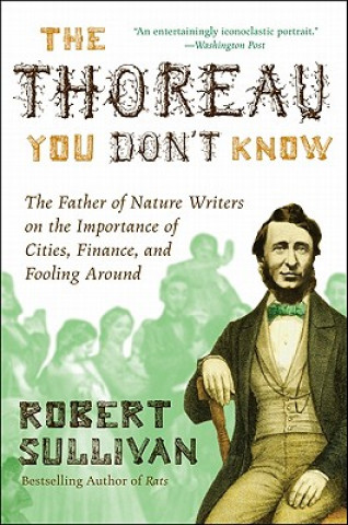 Książka The Thoreau You Don't Know: The Father of Nature Writers on the Importance of Cities, Finance, and Fooling Around Robert Sullivan