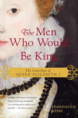 Kniha The Men Who Would Be King: The Courtships of Queen Elizabeth I Josephine Ross