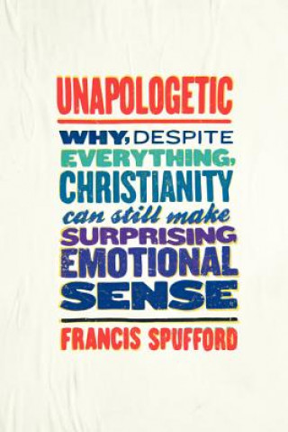 Kniha Unapologetic: Why, Despite Everything, Christianity Can Still Make Surprising Emotional Sense Francis Spufford