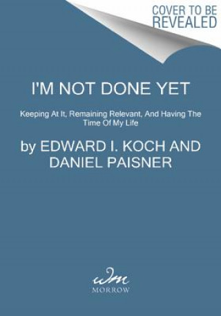 Kniha I'm Not Done Yet!: Keeping at It, Remaining Relevant, and Having the Time of My Life Edward I. Koch