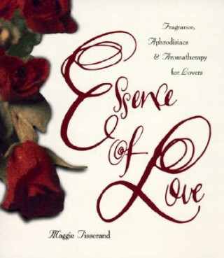 Kniha Essence of Love: Fragrance, Aphrodisiacs, and Aromatherapy for Lovers Maggie Tisserand