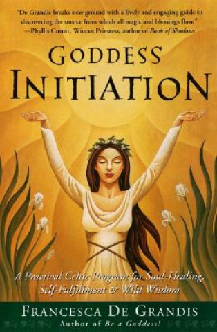 Kniha Goddess Initiation: A Practical Celtic Program for Soul-Healing, Self-Fulfillment & Wild Wisdom Francesca de Grandis