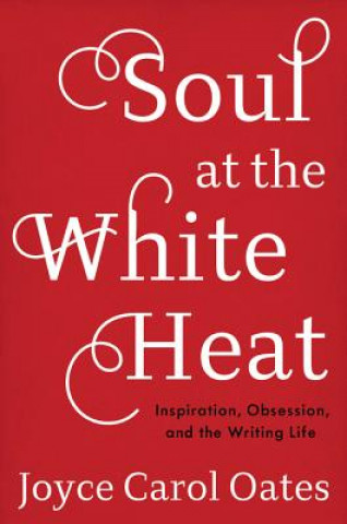 Könyv Soul at the White Heat: Inspiration, Obsession, and the Writing Life Joyce Carol Oates