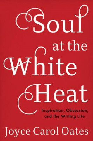 Książka Soul at the White Heat: Inspiration, Obsession, and the Writing Life Joyce Carol Oates