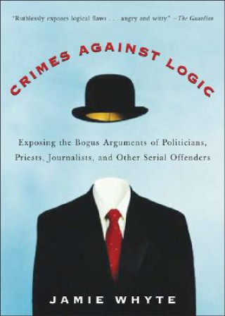 Knjiga Crimes Against Logic: Exposing the Bogus Arguments of Politicians, Priests, Journalists, and Other Serial Offenders Jamie Whyte