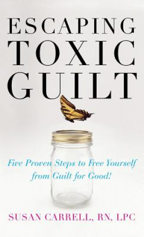 Carte Escaping Toxic Guilt: Five Proven Steps to Free Yourself from Guilt for Good! Susan Carrell