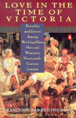 Livre Love in the Time of Victoria: Sexuality and Desire Among Working-Class Men and Women in 19th Century London Francoise Barret-Ducrocq