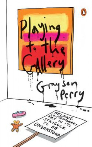 Carte Playing to the Gallery: Helping Contemporary Art in Its Struggle to Be Understood Grayson Perry