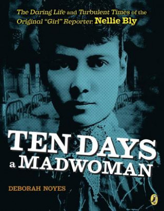 Könyv Ten Days a Madwoman: The Daring Life and Turbulent Times of the Original "Girl" Reporter, Nellie Bly Deborah Noyes