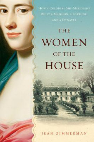 Carte The Women of the House: How a Colonial She-Merchant Built a Mansion, a Fortune, and a Dynasty Jean Zimmerman