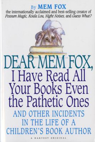 Carte Dear Mem Fox, I Have Read All Your Books Even the Pathetic Ones: And Other Incidents in the Life of a Children S Book Author Mem Fox