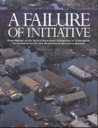 Kniha A Failure of Initiative: Final Report of the Select Bipartisan Committee to Investigate the Preparation for and Response to Hurricane Katrina U S Government Printing Office