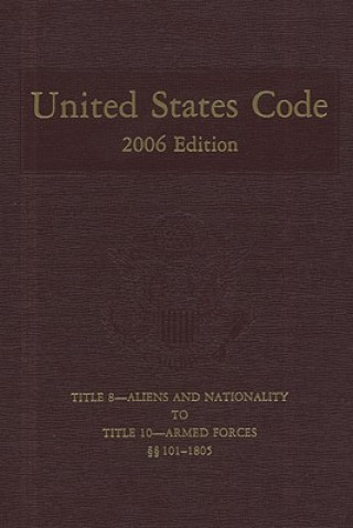 Kniha United States Code, 2006, V. 4, Title 8, Aliens and Nationality, to Title 10, Armed Forces, Sections 101-1805 House (U S ) Office of the Law Revision