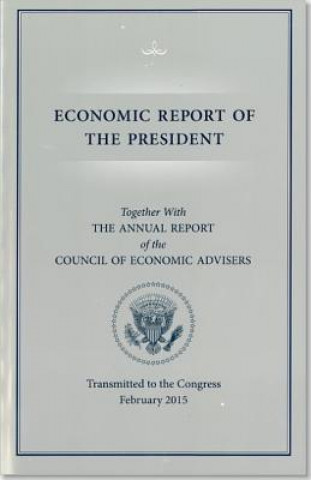 Knjiga Economic Report of the President, Transmitted to the Congress February 2015 Together with the Annual Report of the Council of Economic Advisors Council of Economic Advisers (U S )