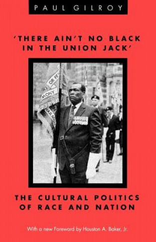 Kniha There Ain't No Black in the Union Jack': The Cultural Politics of Race and Nation Paul Gilroy