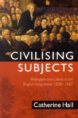 Könyv Civilising Subjects: Colony and Metropole in the English Imagination, 1830-1867 Catherine Hall