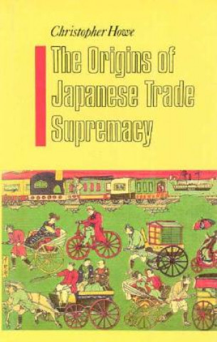 Kniha The Origins of Japanese Trade Supremacy: Development and Technology in Asia from 1540 to the Pacific War Christopher Howe
